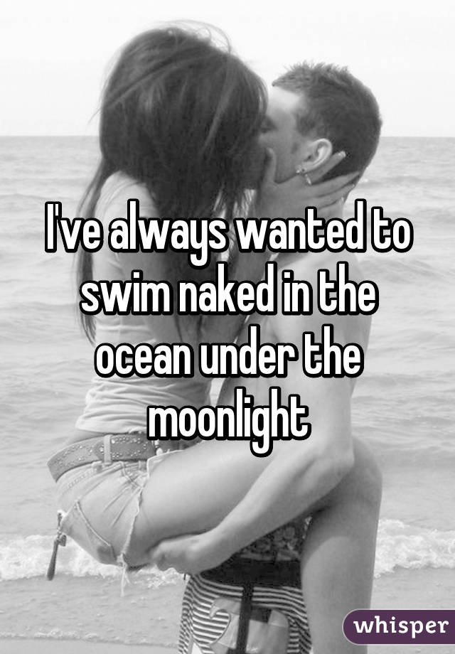 I've always wanted to swim naked in the ocean under the moonlight