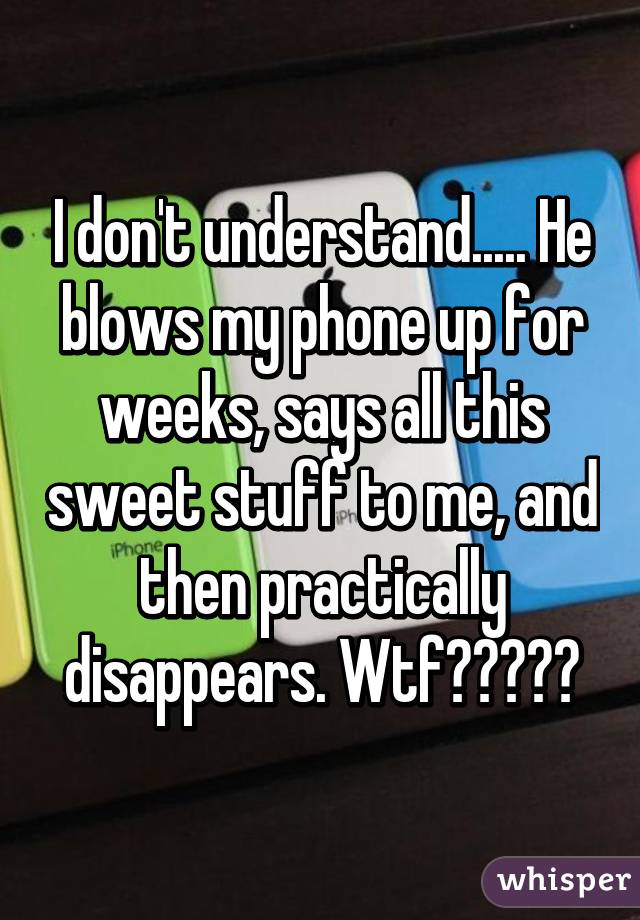 I don't understand..... He blows my phone up for weeks, says all this sweet stuff to me, and then practically disappears. Wtf?????