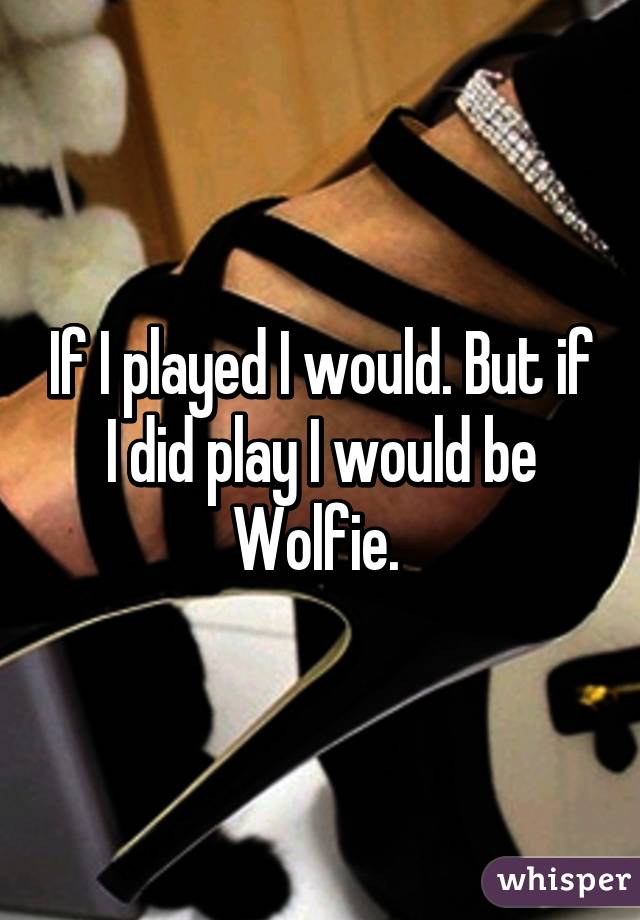 If I played I would. But if I did play I would be Wolfie. 