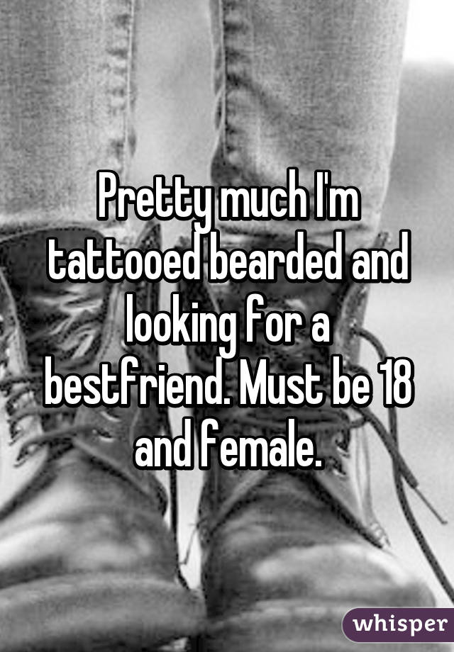 Pretty much I'm tattooed bearded and looking for a bestfriend. Must be 18 and female.