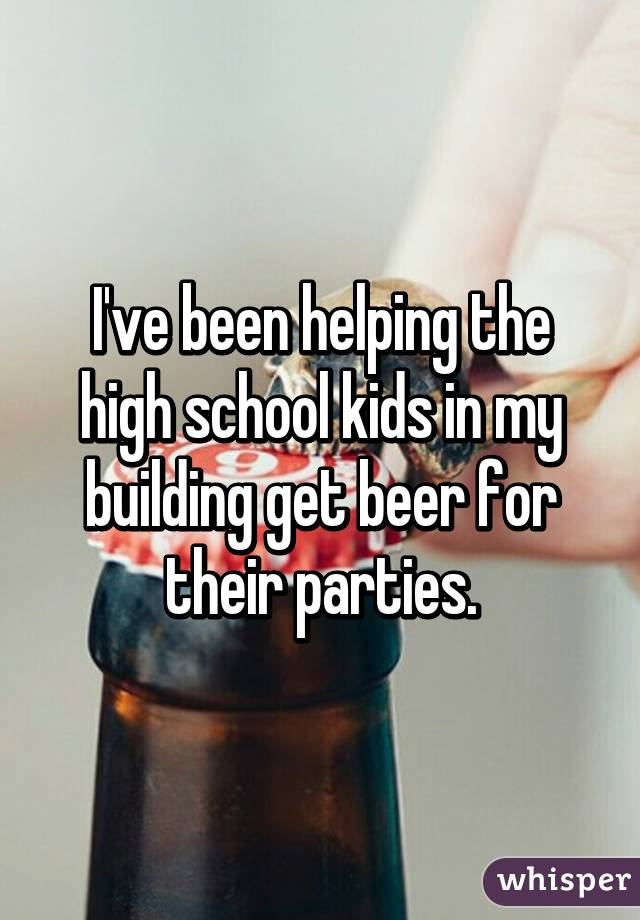 I've been helping the high school kids in my building get beer for their parties.