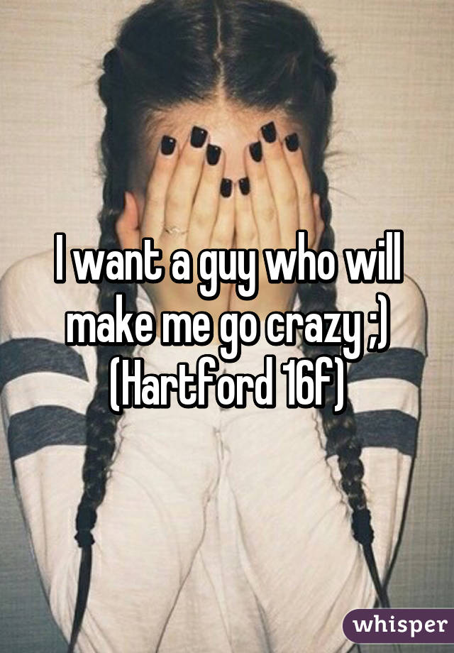 I want a guy who will make me go crazy ;) (Hartford 16f)