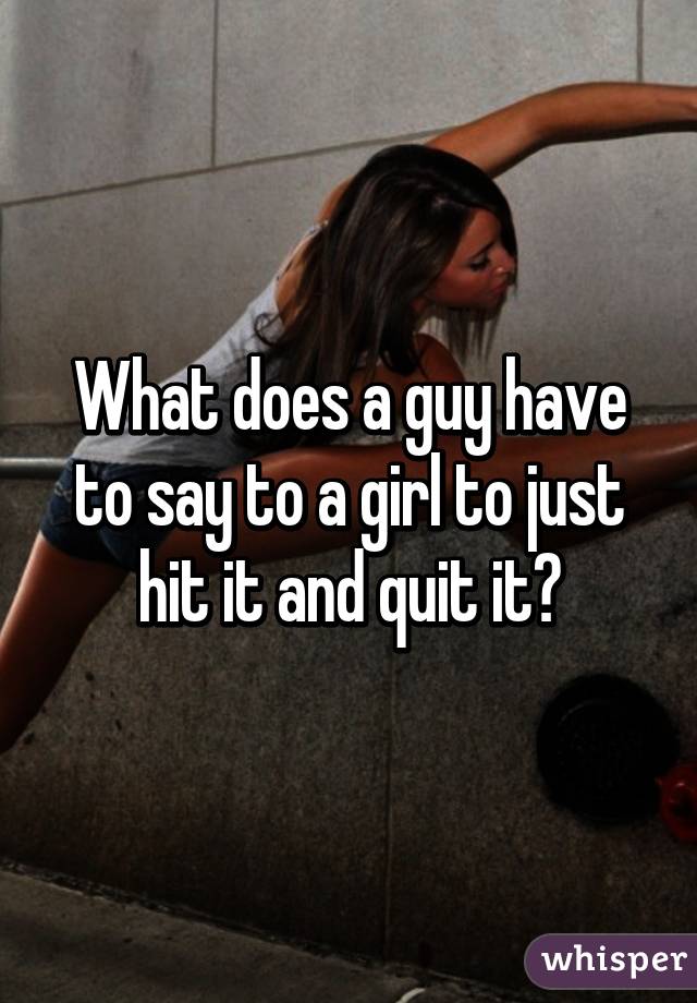 What does a guy have to say to a girl to just hit it and quit it?