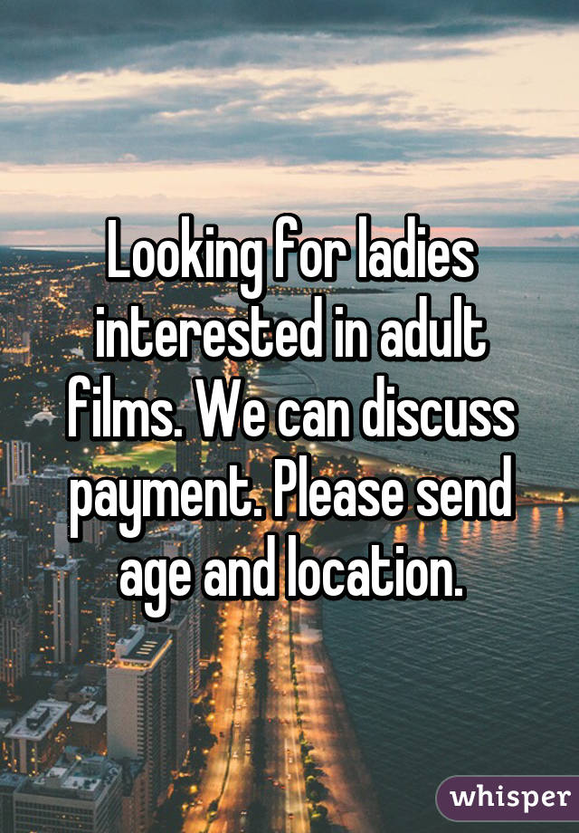 Looking for ladies interested in adult films. We can discuss payment. Please send age and location.