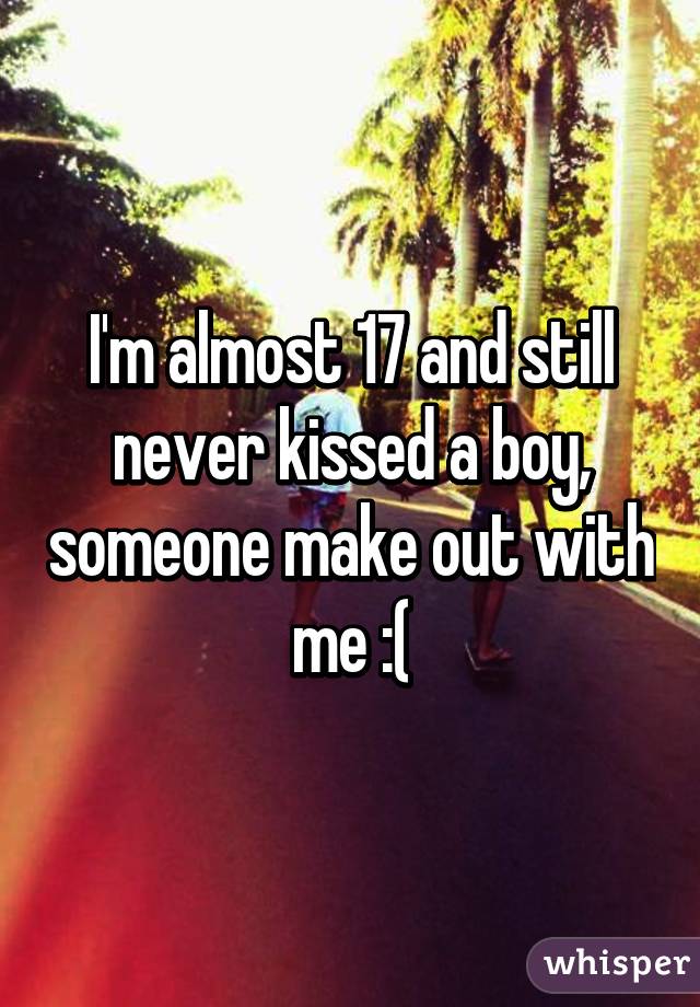 I'm almost 17 and still never kissed a boy, someone make out with me :(