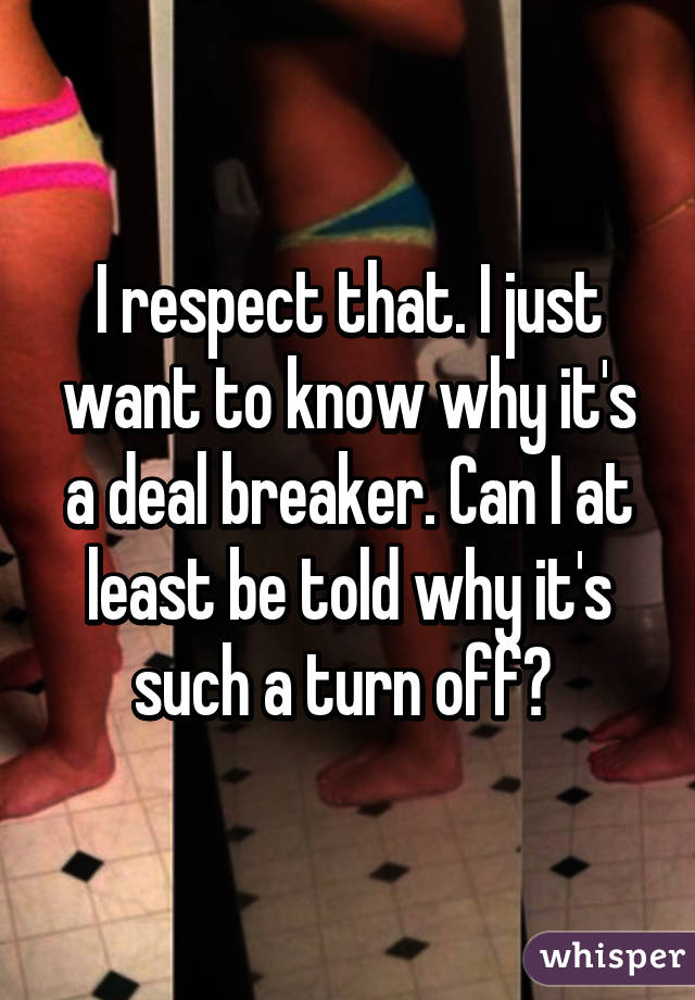 I respect that. I just want to know why it's a deal breaker. Can I at least be told why it's such a turn off? 