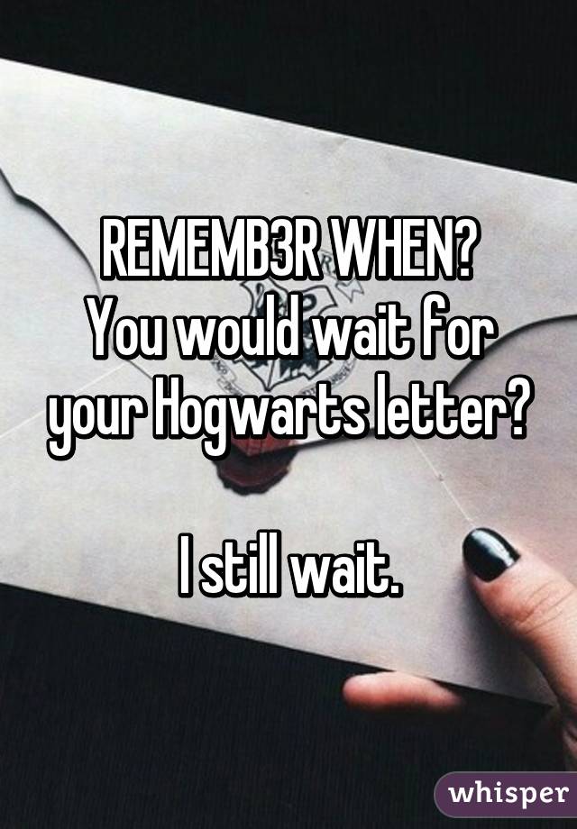 REMEMB3R WHEN?
You would wait for your Hogwarts letter?

I still wait.