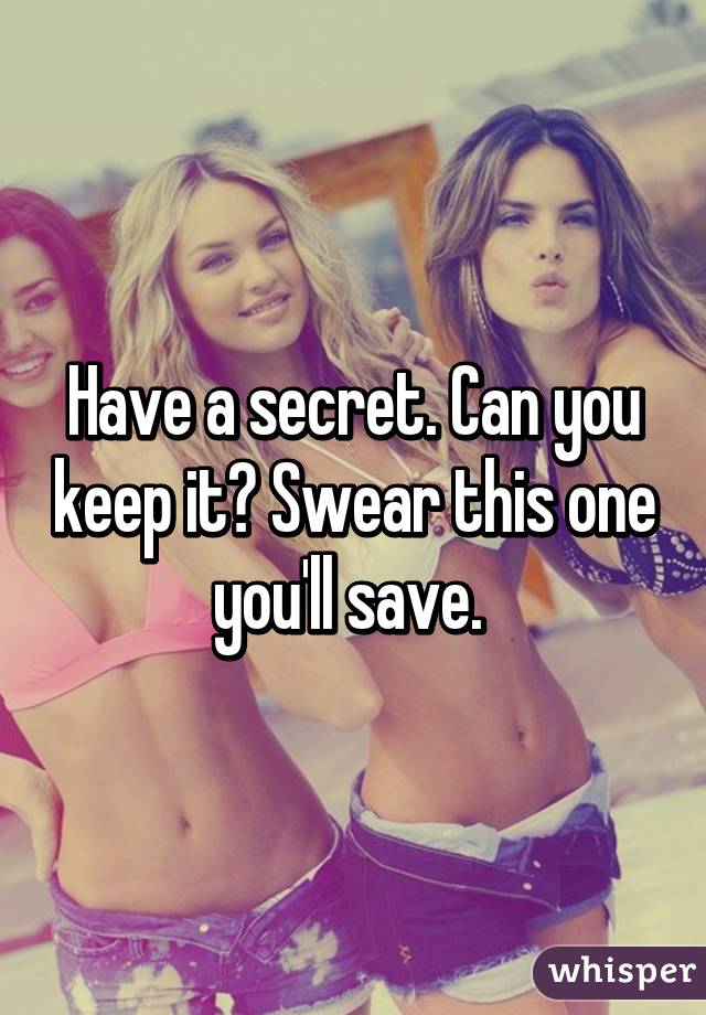 Have a secret. Can you keep it? Swear this one you'll save. 