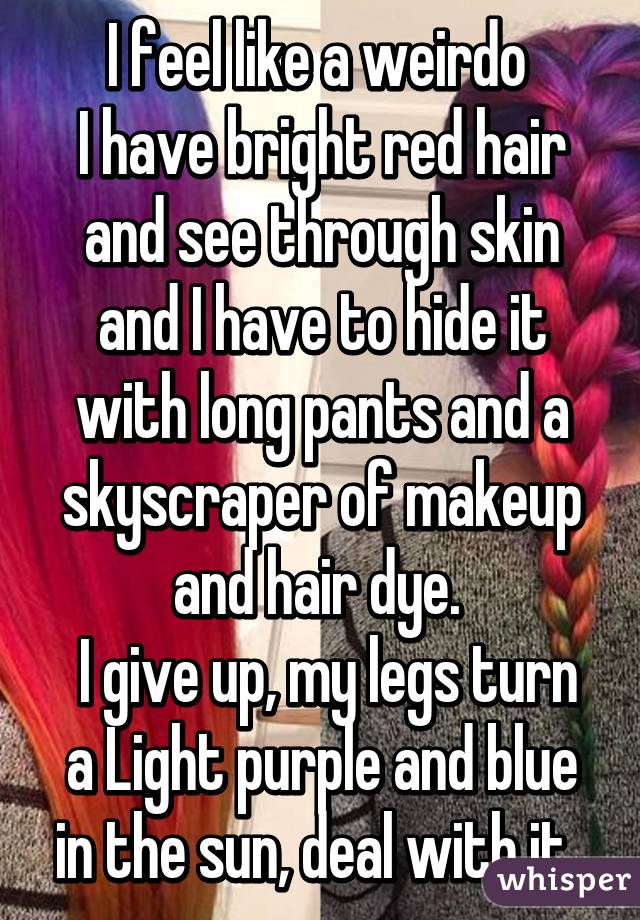 I feel like a weirdo 
I have bright red hair and see through skin and I have to hide it with long pants and a skyscraper of makeup and hair dye. 
 I give up, my legs turn a Light purple and blue in the sun, deal with it. 