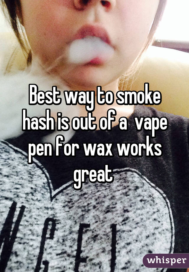 Best way to smoke hash is out of a  vape pen for wax works great 