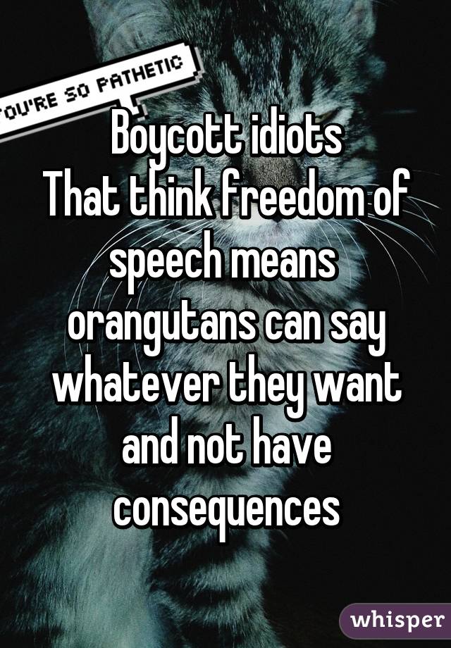 Boycott idiots
That think freedom of speech means 
orangutans can say whatever they want and not have consequences