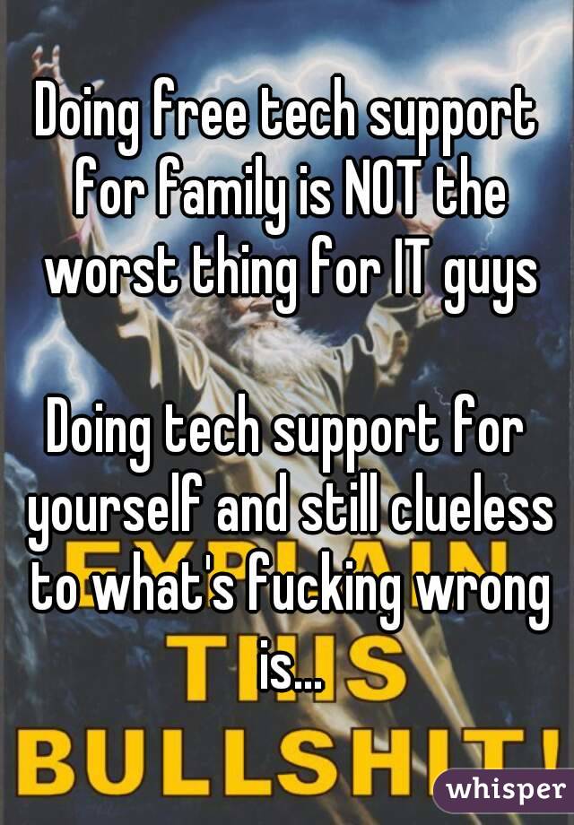 Doing free tech support for family is NOT the worst thing for IT guys

Doing tech support for yourself and still clueless to what's fucking wrong is...