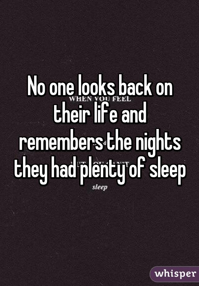 No one looks back on their life and remembers the nights they had plenty of sleep 