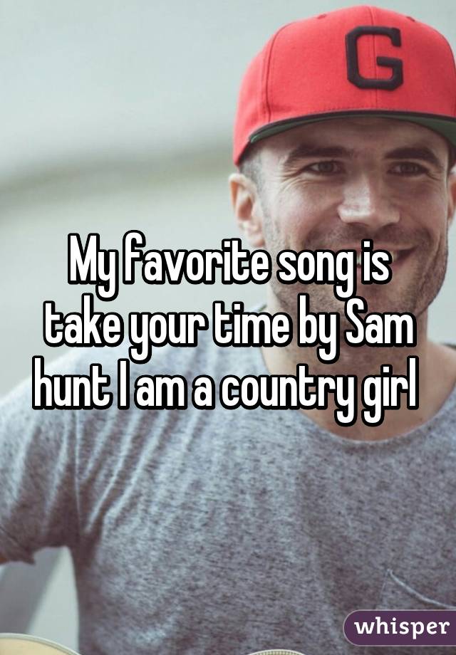 My favorite song is take your time by Sam hunt I am a country girl 