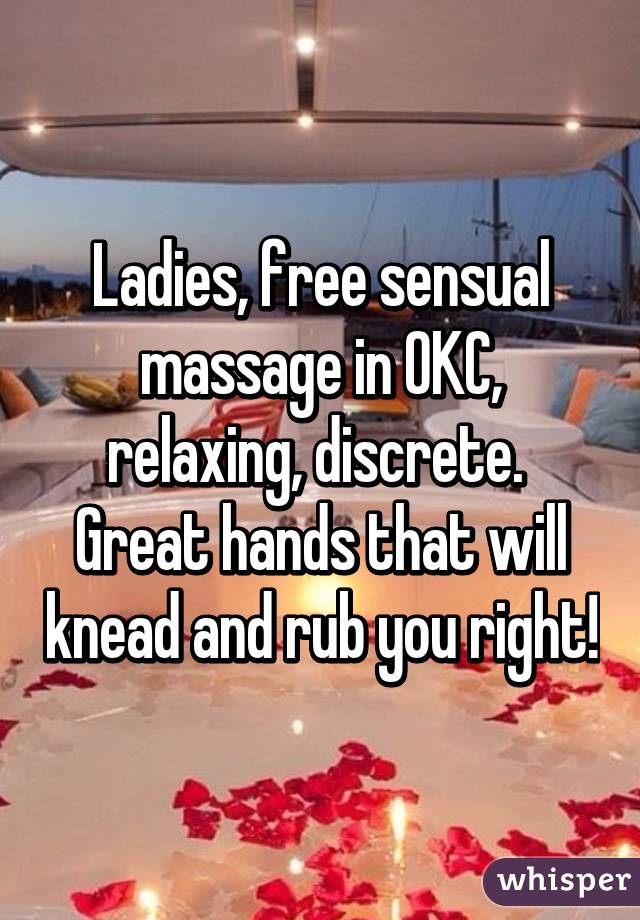 Ladies, free sensual massage in OKC, relaxing, discrete.  Great hands that will knead and rub you right!