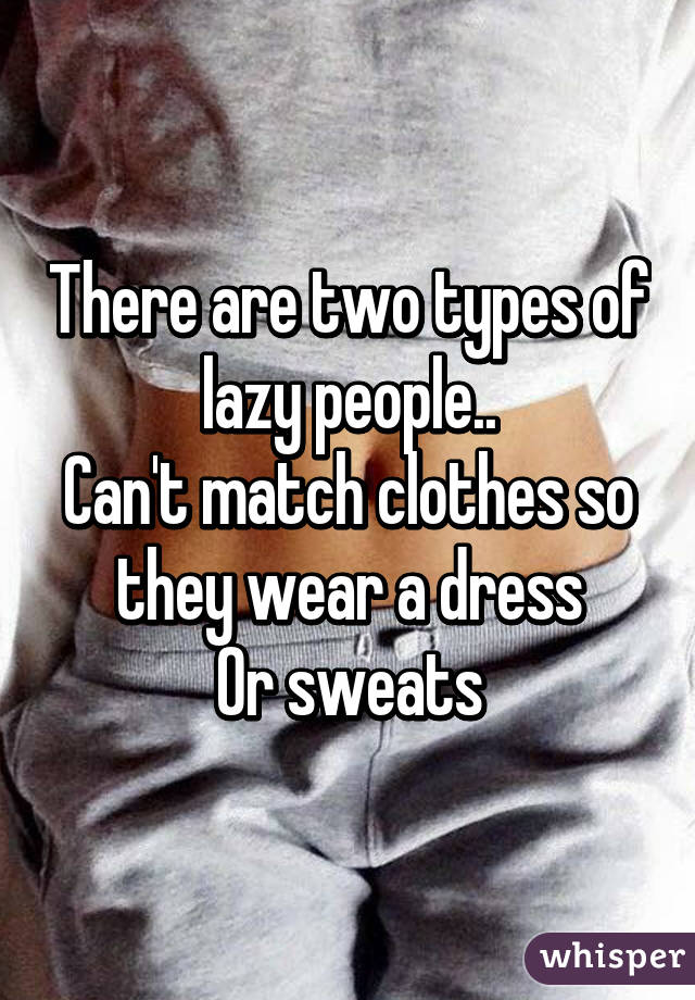 There are two types of lazy people..
Can't match clothes so they wear a dress
Or sweats