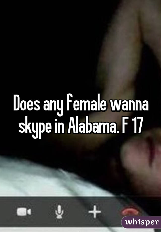 Does any female wanna skype in Alabama. F 17