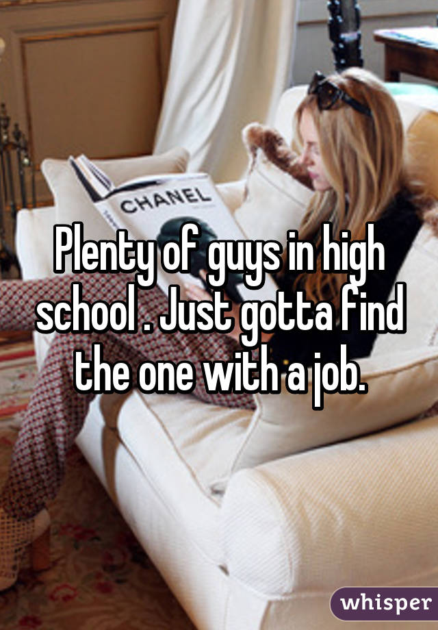 Plenty of guys in high school . Just gotta find the one with a job.