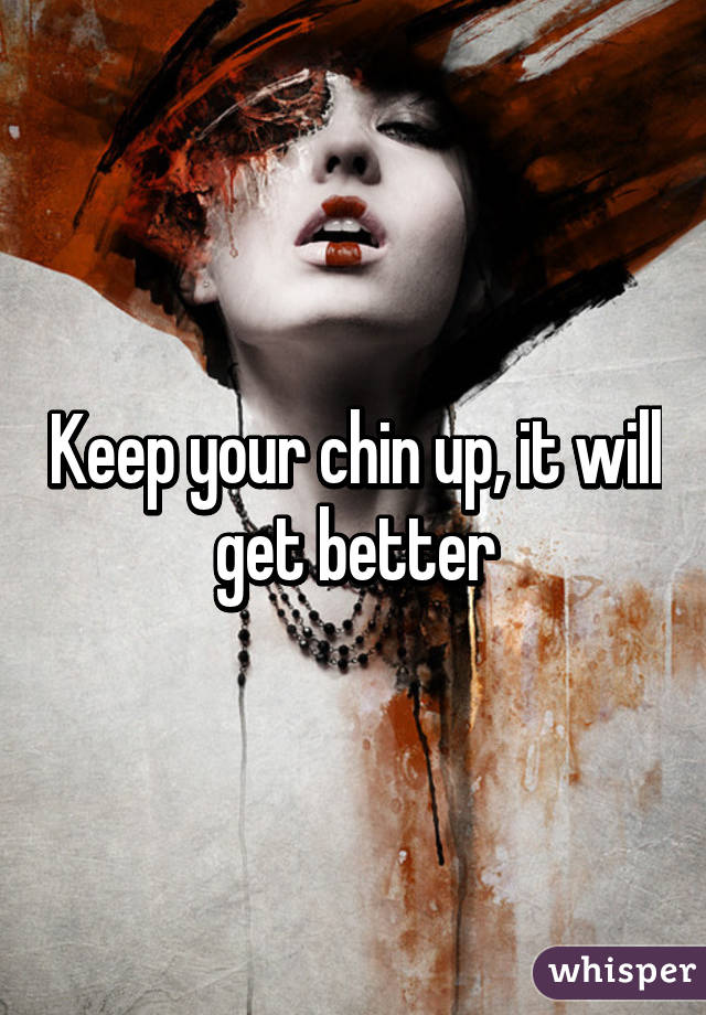 Keep your chin up, it will get better