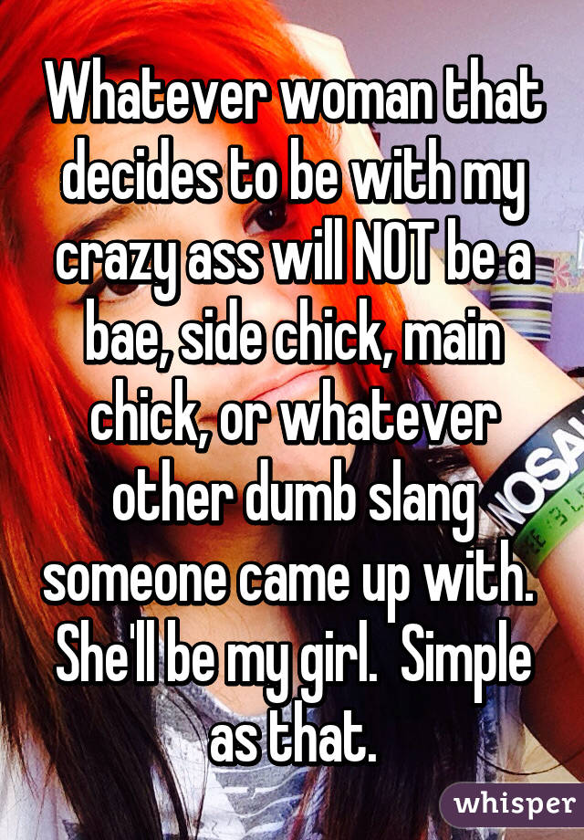 Whatever woman that decides to be with my crazy ass will NOT be a bae, side chick, main chick, or whatever other dumb slang someone came up with.  She'll be my girl.  Simple as that.