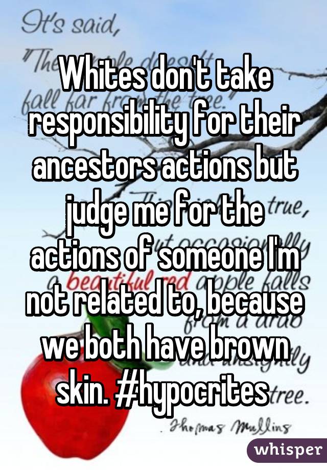 Whites don't take responsibility for their ancestors actions but judge me for the actions of someone I'm not related to, because we both have brown skin. #hypocrites 