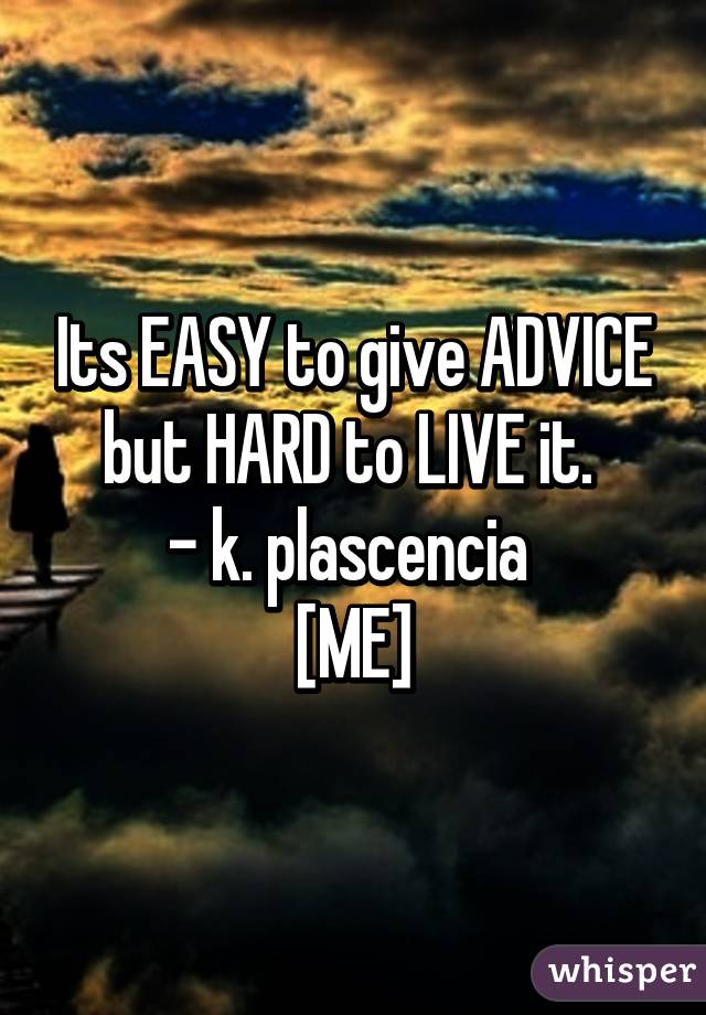 Its EASY to give ADVICE but HARD to LIVE it. 
- k. plascencia 
[ME]