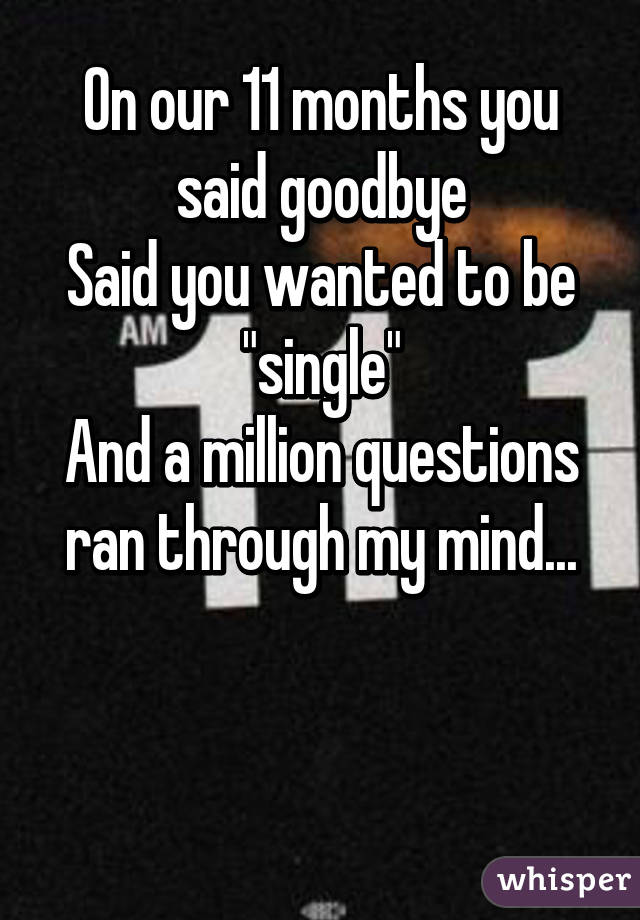 On our 11 months you said goodbye
Said you wanted to be "single"
And a million questions ran through my mind...


