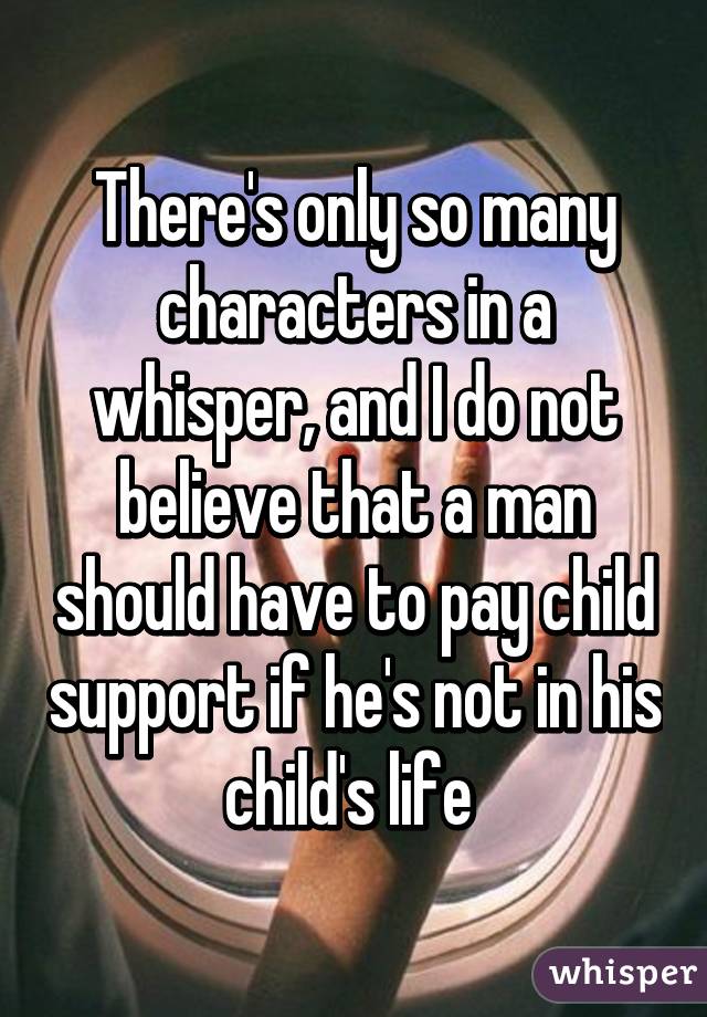 There's only so many characters in a whisper, and I do not believe that a man should have to pay child support if he's not in his child's life 