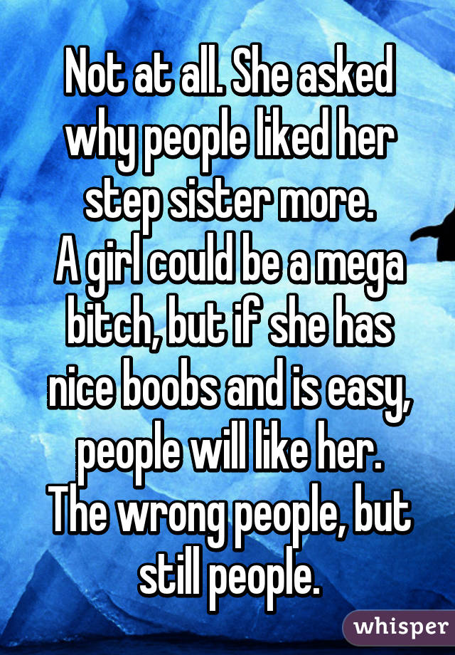 Not at all. She asked why people liked her step sister more.
A girl could be a mega bitch, but if she has nice boobs and is easy, people will like her.
The wrong people, but still people.