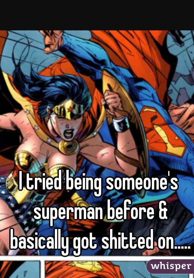 I tried being someone's superman before & basically got shitted on.....