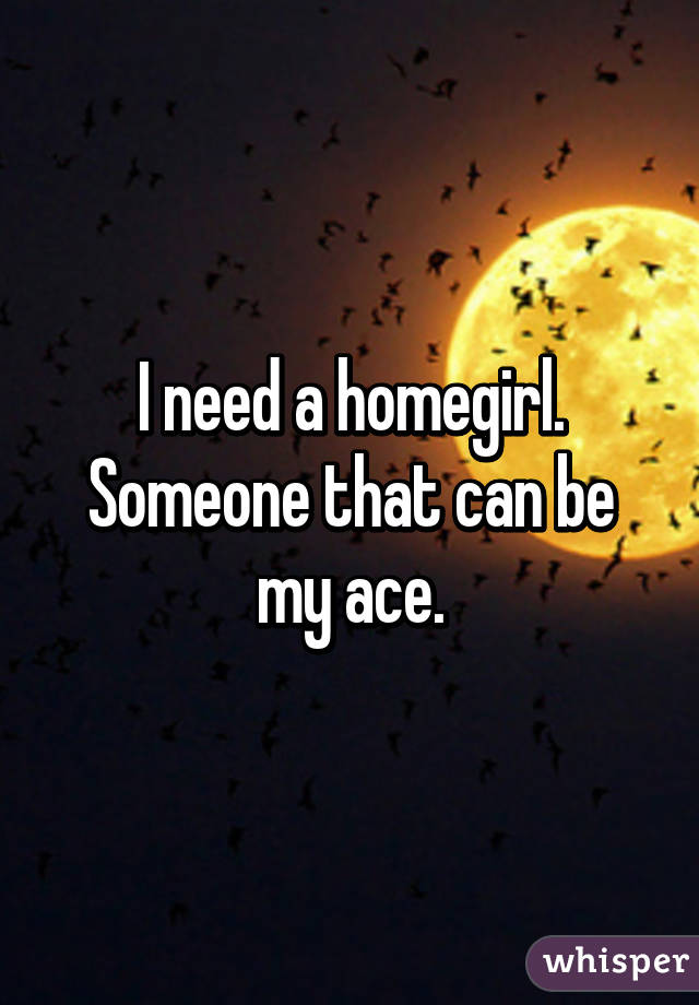 I need a homegirl. Someone that can be my ace.