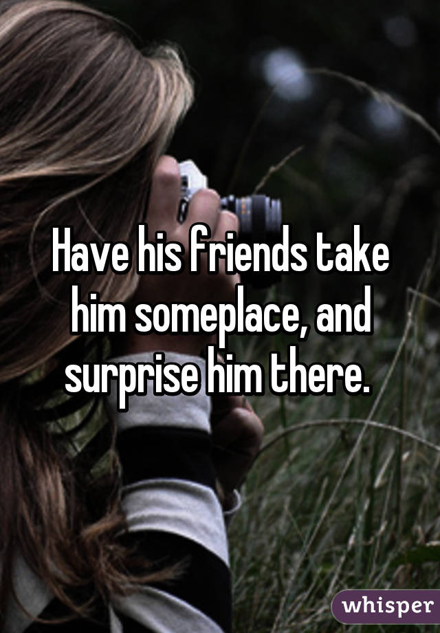 Have his friends take him someplace, and surprise him there. 