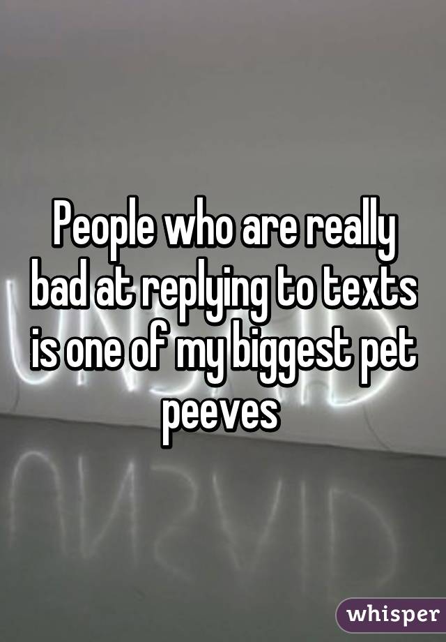 People who are really bad at replying to texts is one of my biggest pet peeves 