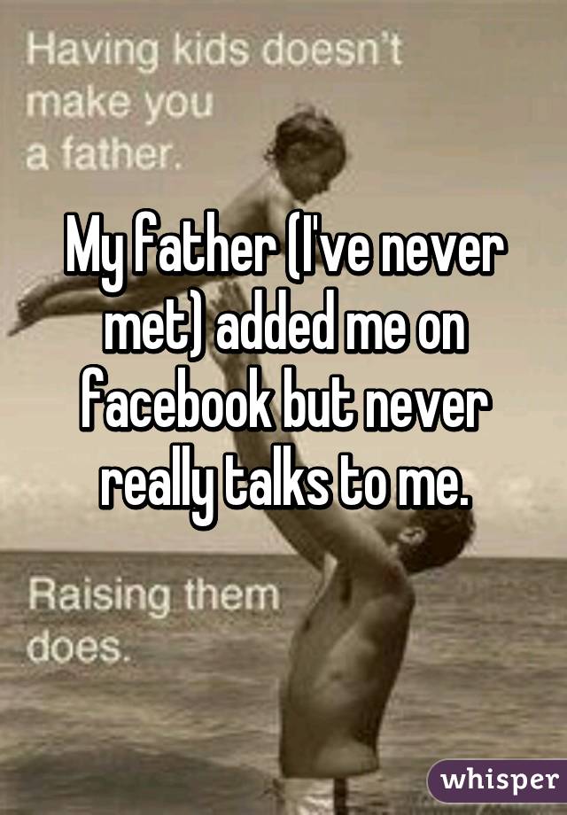 My father (I've never met) added me on facebook but never really talks to me.
