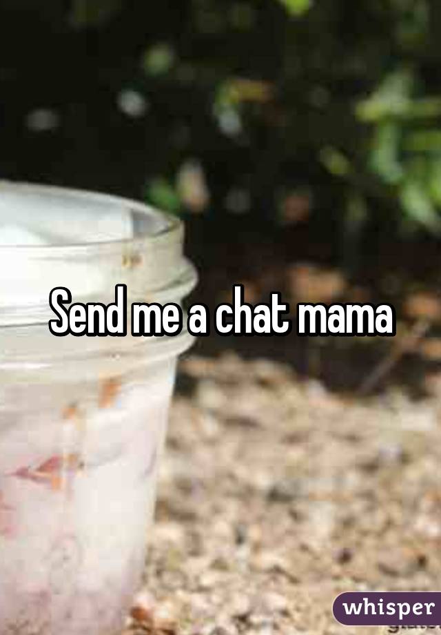 Send me a chat mama