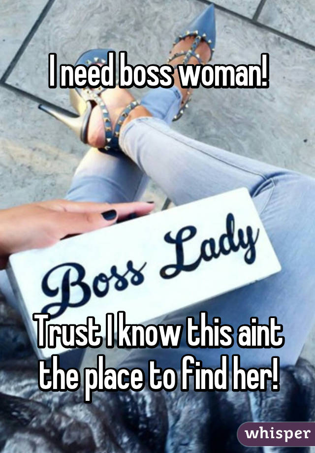 I need boss woman!





Trust I know this aint the place to find her!