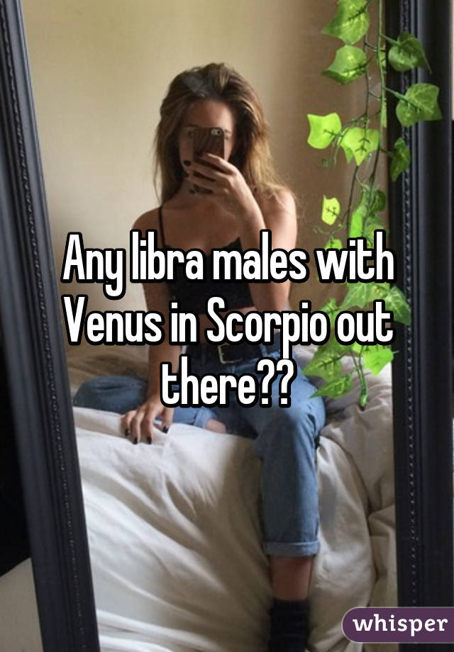 Any libra males with Venus in Scorpio out there??