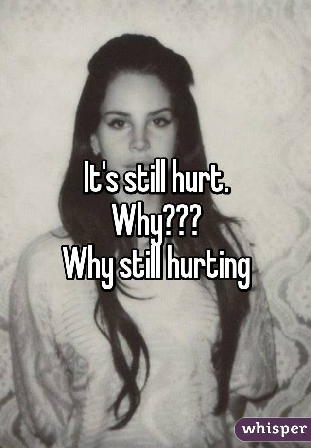 It's still hurt.
Why???
Why still hurting