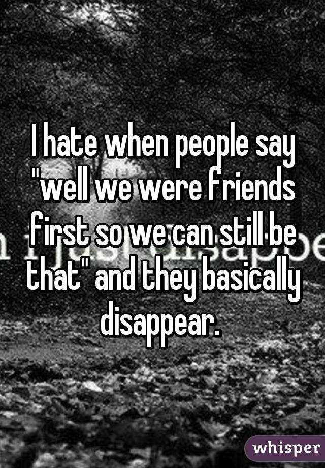 I hate when people say "well we were friends first so we can still be that" and they basically disappear. 