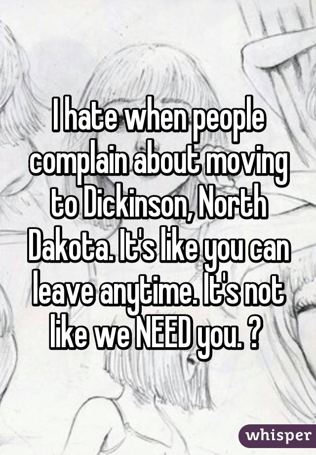 I hate when people complain about moving to Dickinson, North Dakota. It's like you can leave anytime. It's not like we NEED you. ✌ 