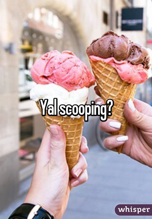 Yal scooping?