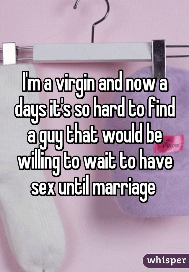 I'm a virgin and now a days it's so hard to find a guy that would be willing to wait to have sex until marriage 