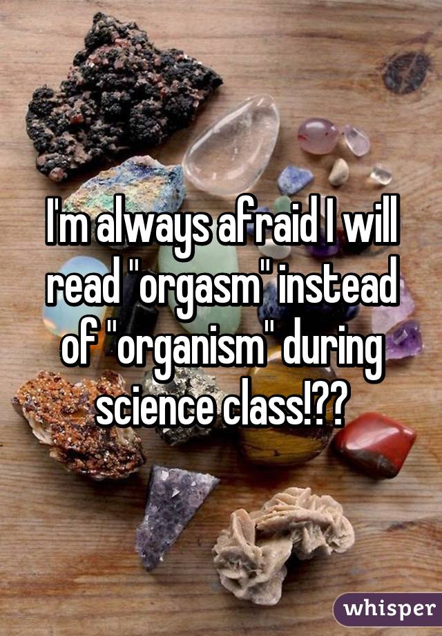 I'm always afraid I will read "orgasm" instead of "organism" during science class!😵😵