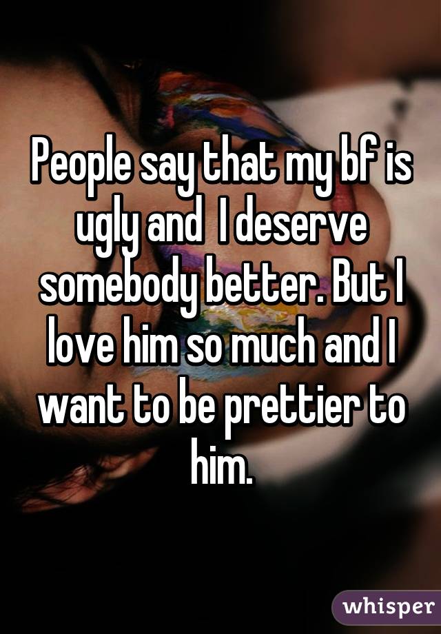 People say that my bf is ugly and  I deserve somebody better. But I love him so much and I want to be prettier to him.