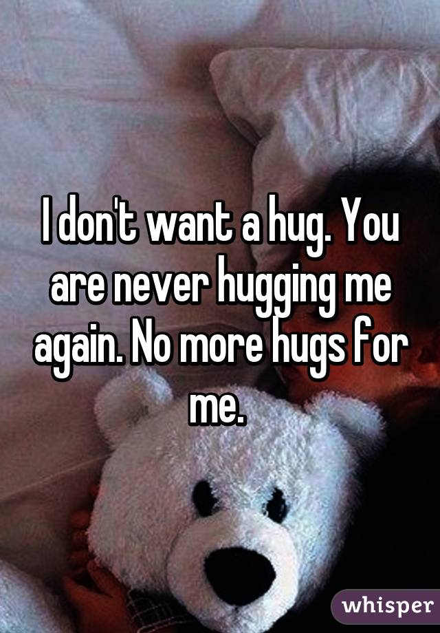 I don't want a hug. You are never hugging me again. No more hugs for me. 