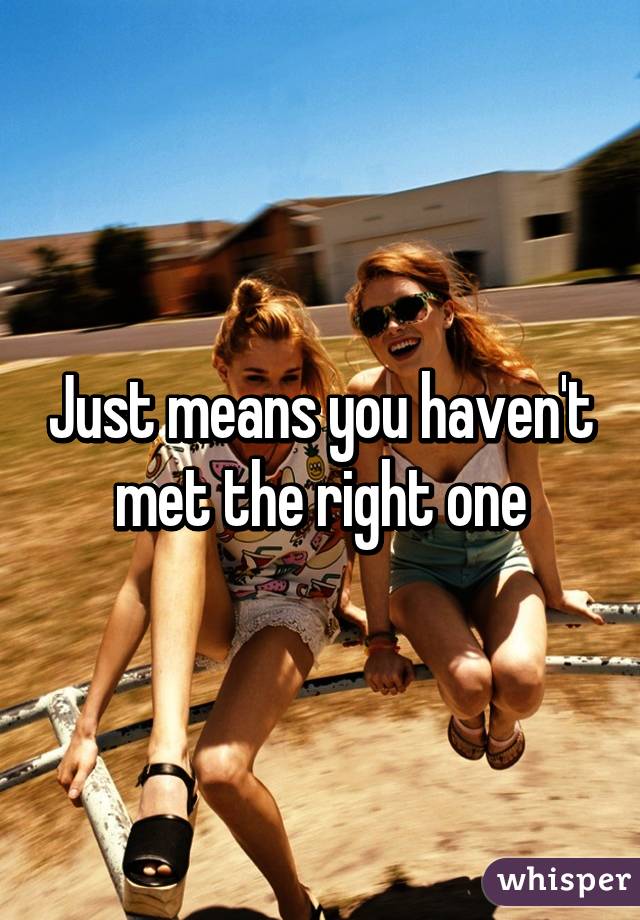 Just means you haven't met the right one