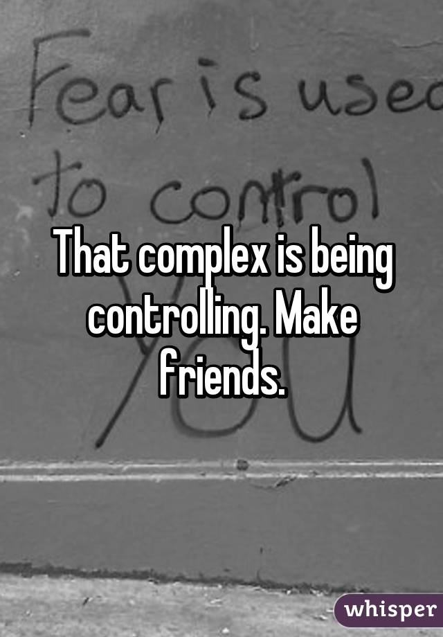 That complex is being controlling. Make friends.