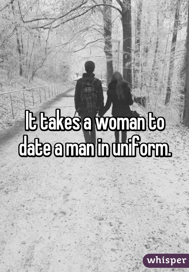 It takes a woman to date a man in uniform.