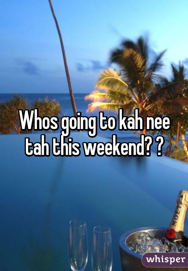 Whos going to kah nee tah this weekend? ?