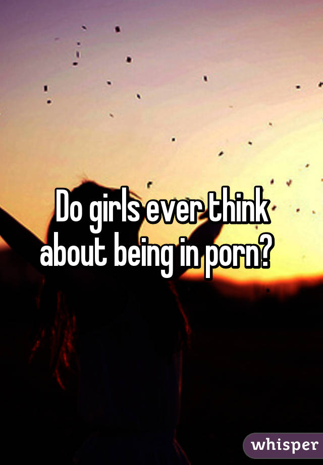 Do girls ever think about being in porn?  